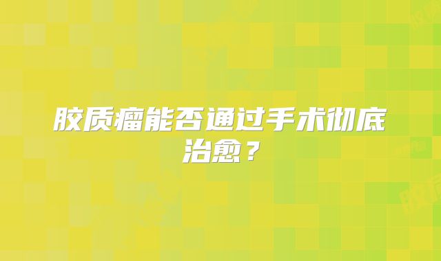 胶质瘤能否通过手术彻底治愈？