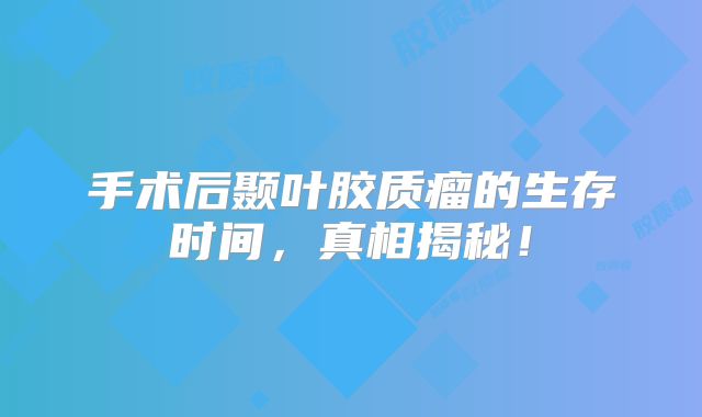 手术后颞叶胶质瘤的生存时间，真相揭秘！