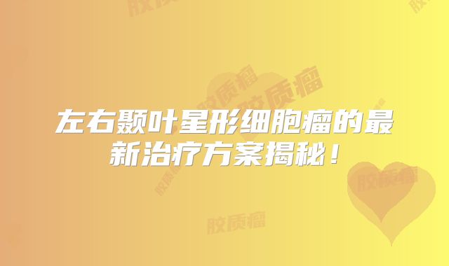 左右颞叶星形细胞瘤的最新治疗方案揭秘！