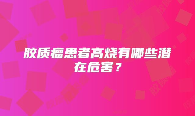 胶质瘤患者高烧有哪些潜在危害？