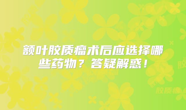 额叶胶质瘤术后应选择哪些药物？答疑解惑！