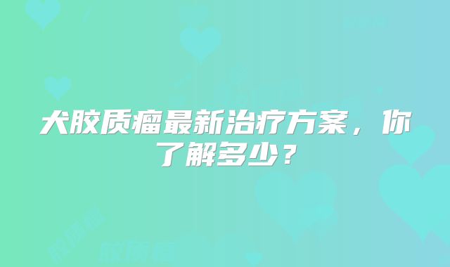 犬胶质瘤最新治疗方案，你了解多少？