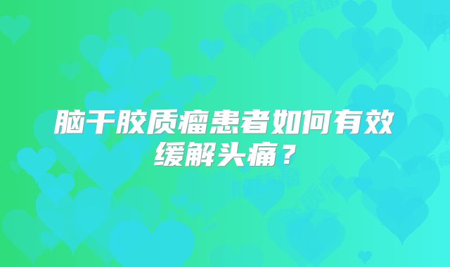 脑干胶质瘤患者如何有效缓解头痛？