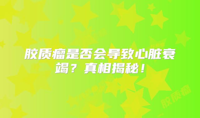胶质瘤是否会导致心脏衰竭？真相揭秘！