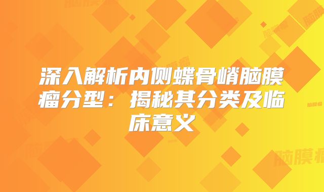 深入解析内侧蝶骨嵴脑膜瘤分型：揭秘其分类及临床意义