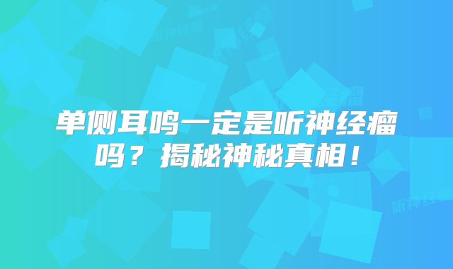 单侧耳鸣一定是听神经瘤吗？揭秘神秘真相！