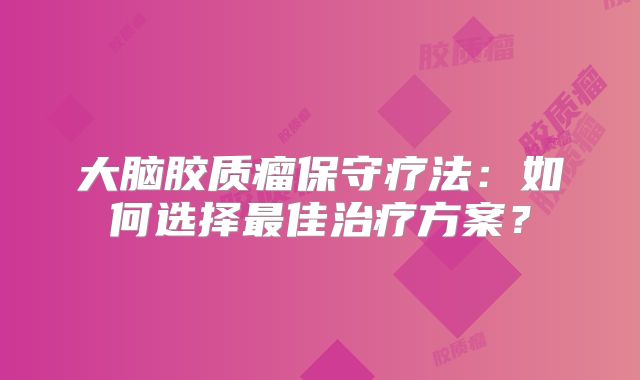 大脑胶质瘤保守疗法：如何选择最佳治疗方案？