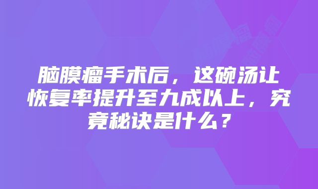 脑膜瘤手术后，这碗汤让恢复率提升至九成以上，究竟秘诀是什么？