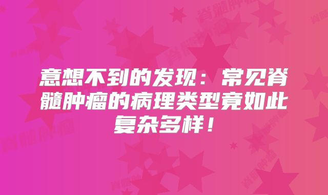 意想不到的发现：常见脊髓肿瘤的病理类型竟如此复杂多样！