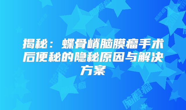 揭秘：蝶骨嵴脑膜瘤手术后便秘的隐秘原因与解决方案
