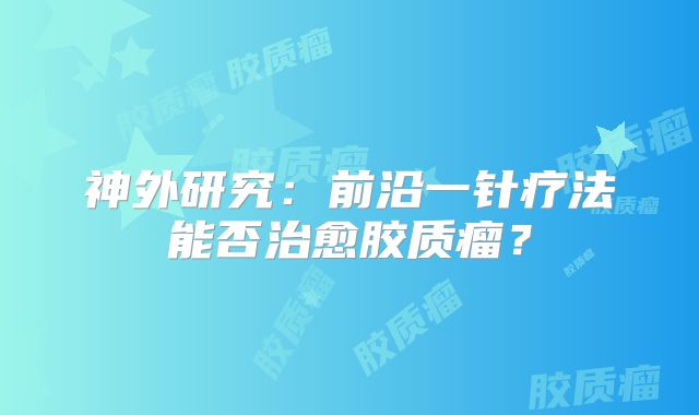 神外研究：前沿一针疗法能否治愈胶质瘤？
