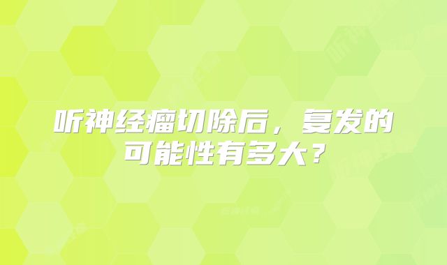 听神经瘤切除后，复发的可能性有多大？