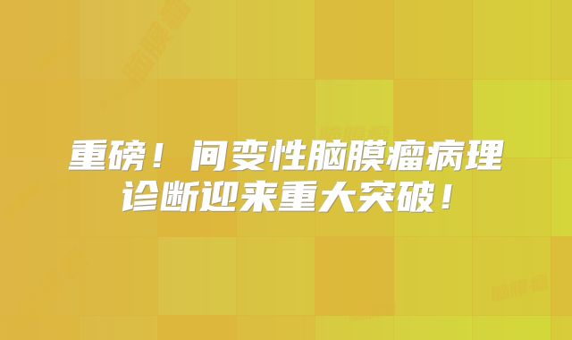 重磅！间变性脑膜瘤病理诊断迎来重大突破！
