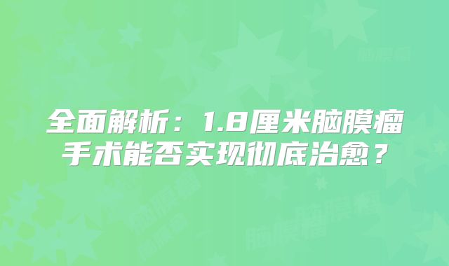 全面解析：1.8厘米脑膜瘤手术能否实现彻底治愈？
