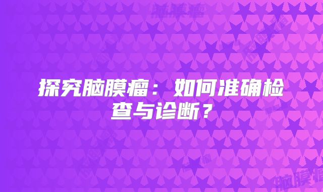 探究脑膜瘤：如何准确检查与诊断？