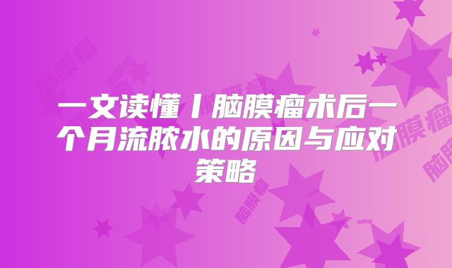 一文读懂丨脑膜瘤术后一个月流脓水的原因与应对策略