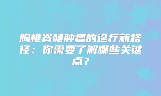 胸椎脊髓肿瘤的诊疗新路径：你需要了解哪些关键点？