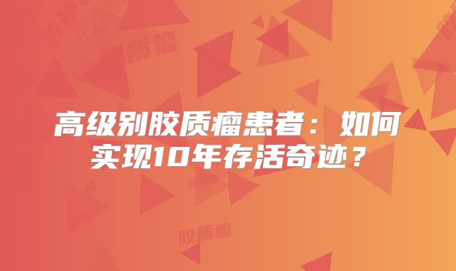 高级别胶质瘤患者：如何实现10年存活奇迹？