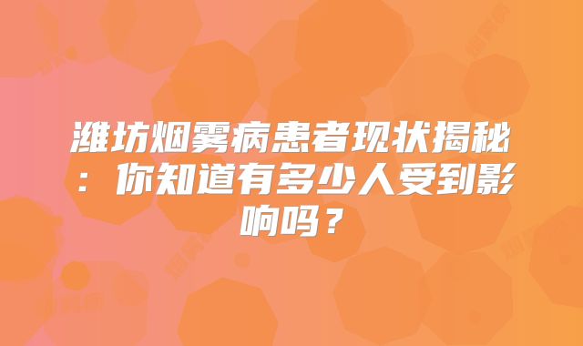 潍坊烟雾病患者现状揭秘：你知道有多少人受到影响吗？