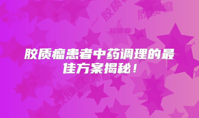 胶质瘤患者中药调理的最佳方案揭秘！
