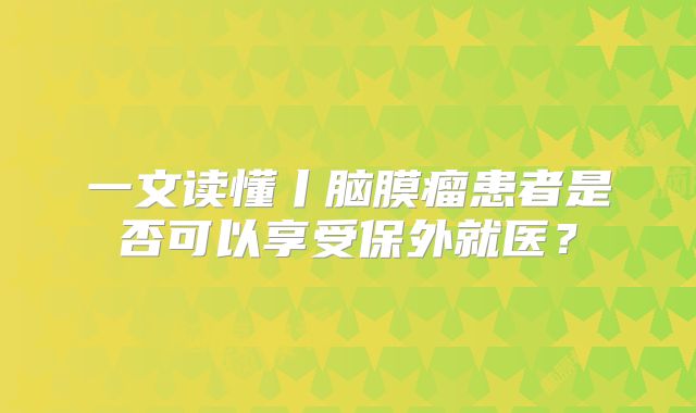 一文读懂丨脑膜瘤患者是否可以享受保外就医？