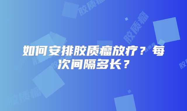 如何安排胶质瘤放疗？每次间隔多长？