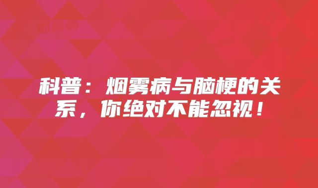 科普：烟雾病与脑梗的关系，你绝对不能忽视！