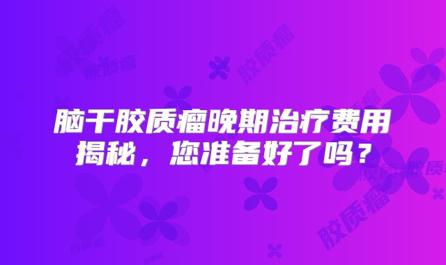 脑干胶质瘤晚期治疗费用揭秘，您准备好了吗？