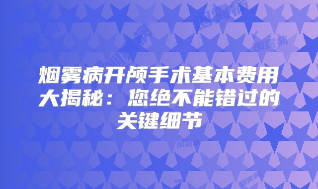 烟雾病开颅手术基本费用大揭秘：您绝不能错过的关键细节