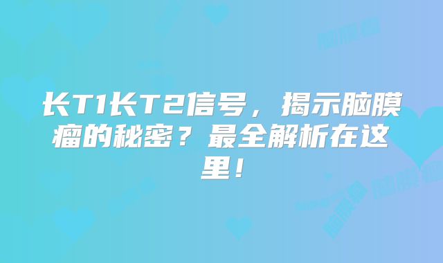 长T1长T2信号，揭示脑膜瘤的秘密？最全解析在这里！