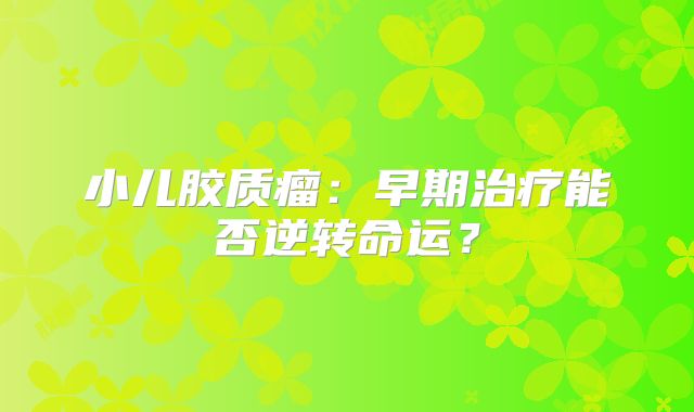 小儿胶质瘤：早期治疗能否逆转命运？