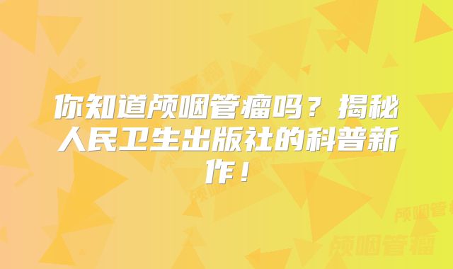 你知道颅咽管瘤吗？揭秘人民卫生出版社的科普新作！