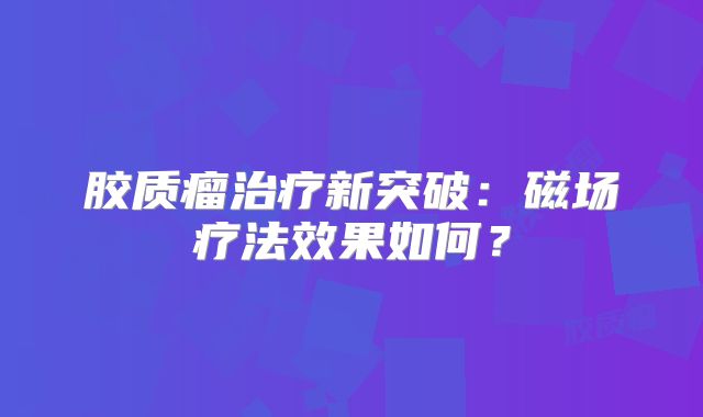 胶质瘤治疗新突破：磁场疗法效果如何？