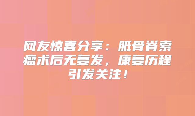 网友惊喜分享：胝骨脊索瘤术后无复发，康复历程引发关注！