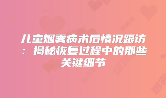 儿童烟雾病术后情况跟访：揭秘恢复过程中的那些关键细节