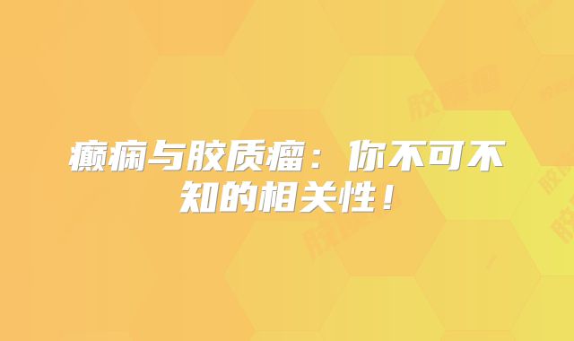 癫痫与胶质瘤：你不可不知的相关性！