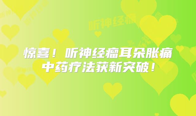惊喜！听神经瘤耳朵胀痛中药疗法获新突破！
