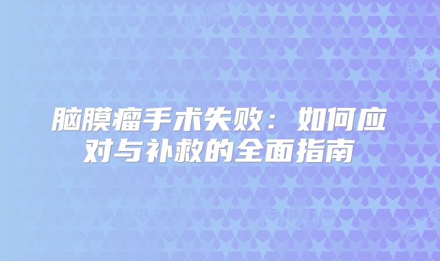 脑膜瘤手术失败：如何应对与补救的全面指南
