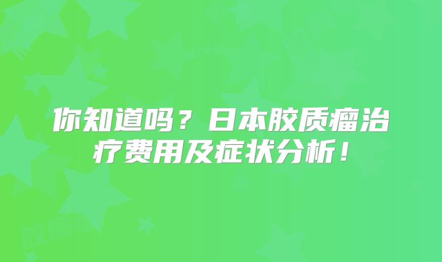你知道吗？日本胶质瘤治疗费用及症状分析！