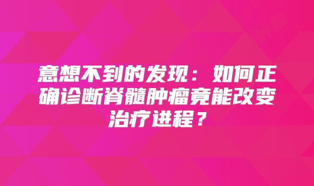 意想不到的发现：如何正确诊断脊髓肿瘤竟能改变治疗进程？