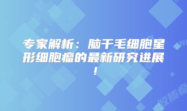 专家解析：脑干毛细胞星形细胞瘤的最新研究进展！