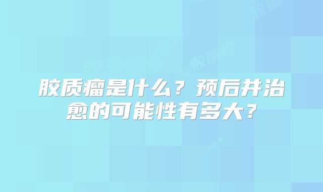 胶质瘤是什么？预后并治愈的可能性有多大？