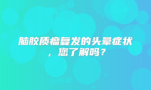 脑胶质瘤复发的头晕症状，您了解吗？