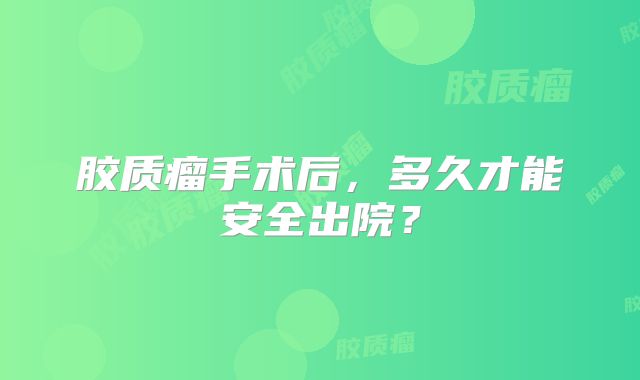 胶质瘤手术后，多久才能安全出院？