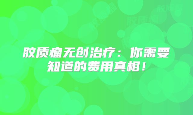 胶质瘤无创治疗：你需要知道的费用真相！
