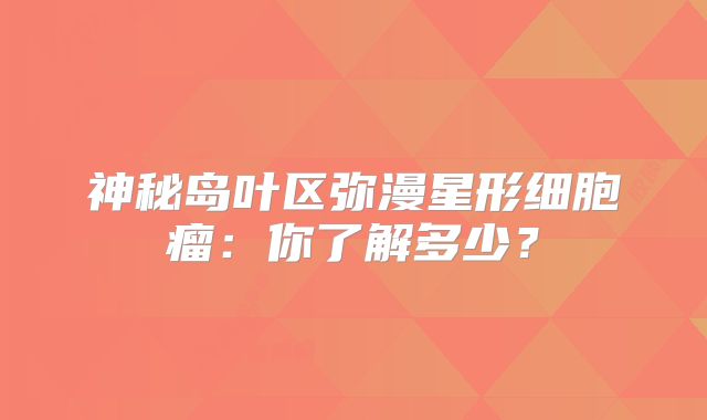 神秘岛叶区弥漫星形细胞瘤：你了解多少？