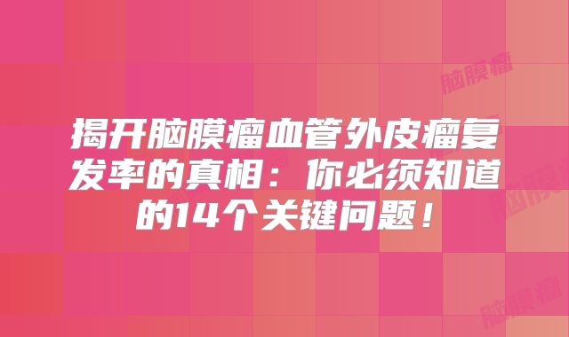 揭开脑膜瘤血管外皮瘤复发率的真相：你必须知道的14个关键问题！
