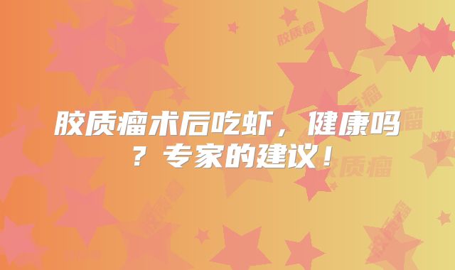胶质瘤术后吃虾，健康吗？专家的建议！