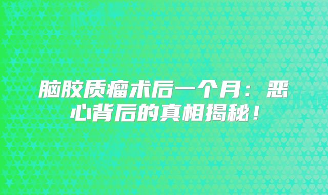 脑胶质瘤术后一个月：恶心背后的真相揭秘！