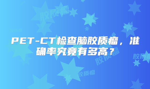 PET-CT检查脑胶质瘤，准确率究竟有多高？